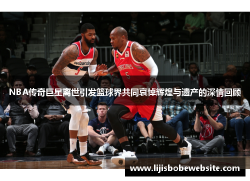 NBA传奇巨星离世引发篮球界共同哀悼辉煌与遗产的深情回顾